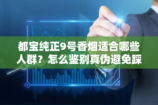 都宝纯正9号香烟适合哪些人群？怎么鉴别真伪避免踩坑？